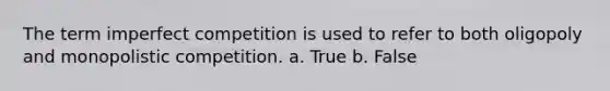 The term imperfect competition is used to refer to both oligopoly and monopolistic competition. a. True b. False