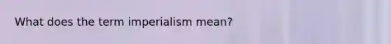 What does the term imperialism mean?