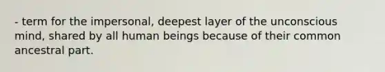 - term for the impersonal, deepest layer of the unconscious mind, shared by all human beings because of their common ancestral part.