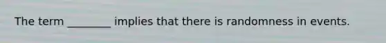 The term ________ implies that there is randomness in events.
