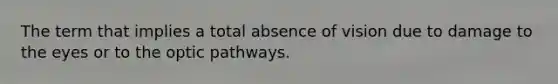 The term that implies a total absence of vision due to damage to the eyes or to the optic pathways.