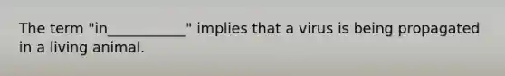 The term "in___________" implies that a virus is being propagated in a living animal.