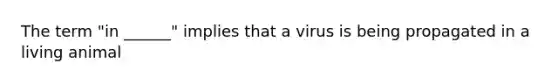 The term "in ______" implies that a virus is being propagated in a living animal