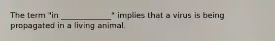 The term "in _____________" implies that a virus is being propagated in a living animal.