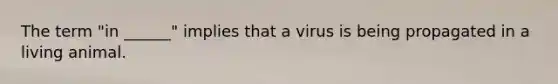 The term "in ______" implies that a virus is being propagated in a living animal.