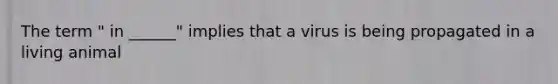 The term " in ______" implies that a virus is being propagated in a living animal