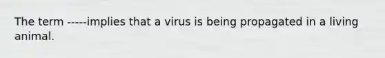 The term -----implies that a virus is being propagated in a living animal.