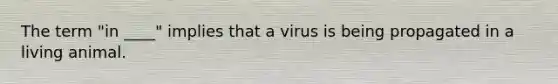 The term "in ____" implies that a virus is being propagated in a living animal.