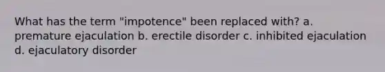 What has the term "impotence" been replaced with? a. premature ejaculation b. erectile disorder c. inhibited ejaculation d. ejaculatory disorder