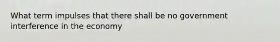 What term impulses that there shall be no government interference in the economy