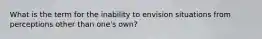 What is the term for the inability to envision situations from perceptions other than one's own?