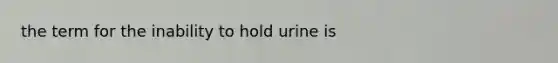 the term for the inability to hold urine is