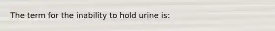 The term for the inability to hold urine is: