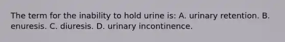 The term for the inability to hold urine is: A. urinary retention. B. enuresis. C. diuresis. D. urinary incontinence.