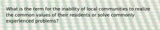 What is the term for the inability of local communities to realize the common values of their residents or solve commonly experienced problems?