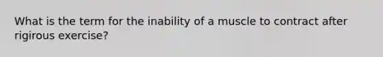 What is the term for the inability of a muscle to contract after rigirous exercise?