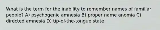 What is the term for the inability to remember names of familiar people? A) psychogenic amnesia B) proper name anomia C) directed amnesia D) tip-of-the-tongue state