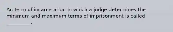 An term of incarceration in which a judge determines the minimum and maximum terms of imprisonment is called __________.