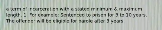 a term of incarceration with a stated minimum & maximum length. 1. For example: Sentenced to prison for 3 to 10 years. The offender will be eligible for parole after 3 years.