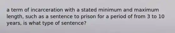 a term of incarceration with a stated minimum and maximum length, such as a sentence to prison for a period of from 3 to 10 years, is what type of sentence?