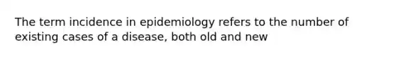 The term incidence in epidemiology refers to the number of existing cases of a disease, both old and new