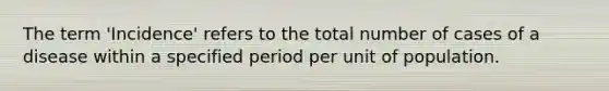 The term 'Incidence' refers to the total number of cases of a disease within a specified period per unit of population.