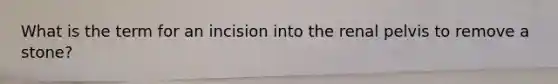 What is the term for an incision into the renal pelvis to remove a stone?