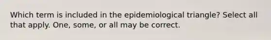 Which term is included in the epidemiological triangle? Select all that apply. One, some, or all may be correct.