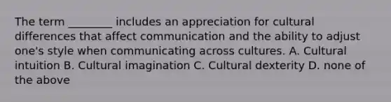 The term ________ includes an appreciation for cultural differences that affect communication and the ability to adjust one's style when communicating across cultures. A. Cultural intuition B. Cultural imagination C. Cultural dexterity D. none of the above