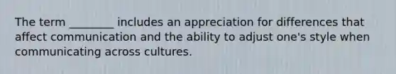 The term ________ includes an appreciation for differences that affect communication and the ability to adjust one's style when communicating across cultures.