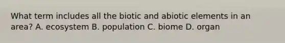 What term includes all the biotic and abiotic elements in an area? A. ecosystem B. population C. biome D. organ