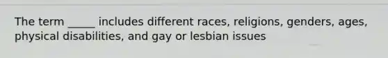 The term _____ includes different races, religions, genders, ages, physical disabilities, and gay or lesbian issues