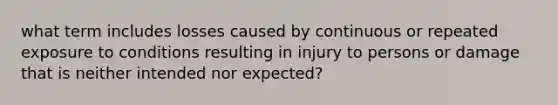 what term includes losses caused by continuous or repeated exposure to conditions resulting in injury to persons or damage that is neither intended nor expected?