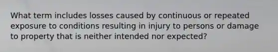 What term includes losses caused by continuous or repeated exposure to conditions resulting in injury to persons or damage to property that is neither intended nor expected?