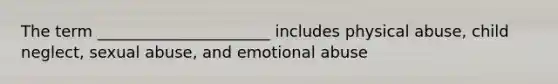 The term ______________________ includes physical abuse, child neglect, sexual abuse, and emotional abuse