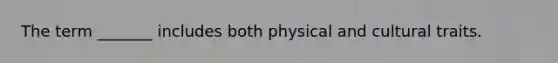 The term _______ includes both physical and cultural traits.