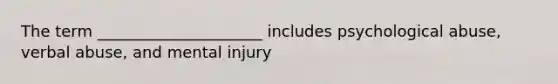 The term _____________________ includes psychological abuse, verbal abuse, and mental injury