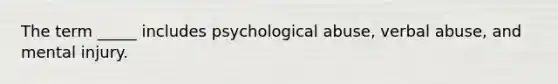 The term _____ includes psychological abuse, verbal abuse, and mental injury.