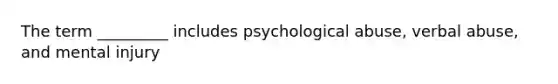 The term _________ includes psychological abuse, verbal abuse, and mental injury