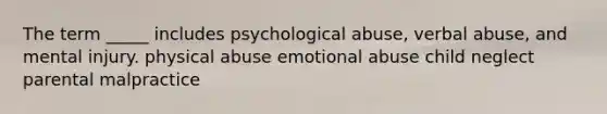 The term _____ includes psychological abuse, verbal abuse, and mental injury. physical abuse emotional abuse child neglect parental malpractice