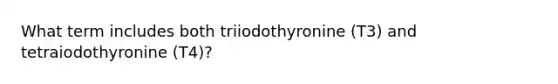 What term includes both triiodothyronine (T3) and tetraiodothyronine (T4)?