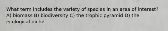 What term includes the variety of species in an area of interest? A) biomass B) biodiversity C) the trophic pyramid D) the ecological niche