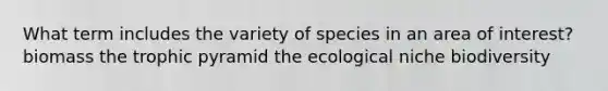 What term includes the variety of species in an area of interest? biomass the trophic pyramid the ecological niche biodiversity