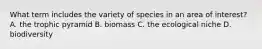 What term includes the variety of species in an area of interest? A. the trophic pyramid B. biomass C. the ecological niche D. biodiversity