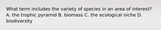 What term includes the variety of species in an area of interest? A. the trophic pyramid B. biomass C. the ecological niche D. biodiversity