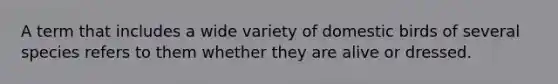 A term that includes a wide variety of domestic birds of several species refers to them whether they are alive or dressed.