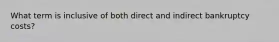 What term is inclusive of both direct and indirect bankruptcy costs?