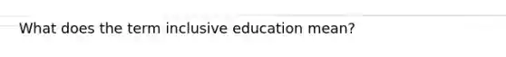 What does the term inclusive education mean?