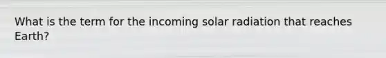 What is the term for the incoming solar radiation that reaches Earth?