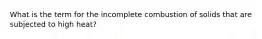 What is the term for the incomplete combustion of solids that are subjected to high heat?